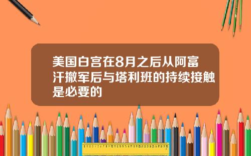 美国白宫在8月之后从阿富汗撤军后与塔利班的持续接触是必要的