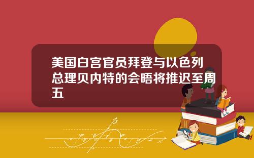 美国白宫官员拜登与以色列总理贝内特的会晤将推迟至周五