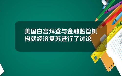 美国白宫拜登与金融监管机构就经济复苏进行了讨论