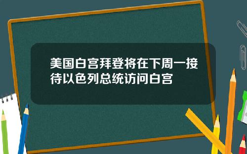 美国白宫拜登将在下周一接待以色列总统访问白宫