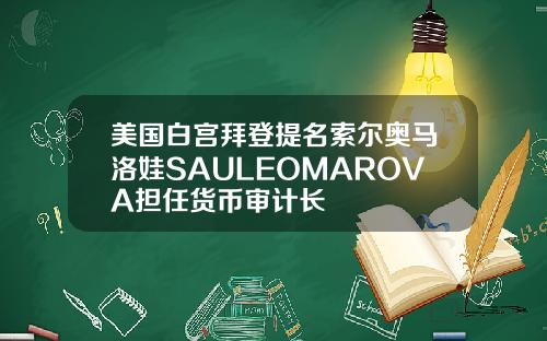 美国白宫拜登提名索尔奥马洛娃SAULEOMAROVA担任货币审计长