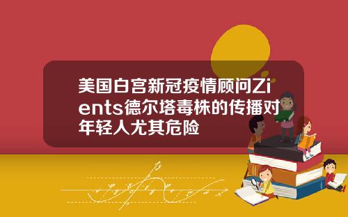 美国白宫新冠疫情顾问Zients德尔塔毒株的传播对年轻人尤其危险