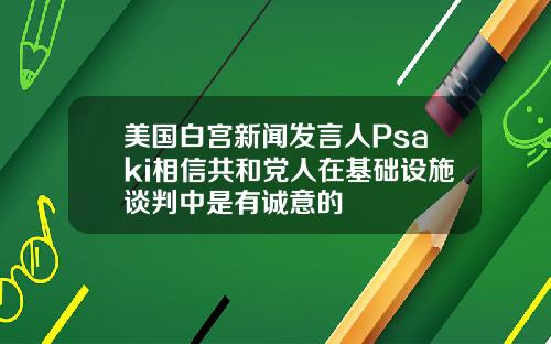 美国白宫新闻发言人Psaki相信共和党人在基础设施谈判中是有诚意的