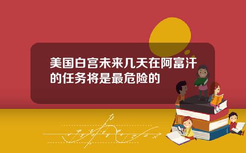 美国白宫未来几天在阿富汗的任务将是最危险的