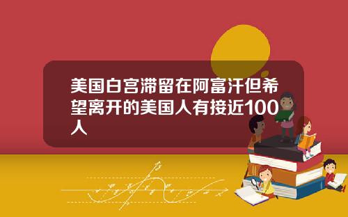 美国白宫滞留在阿富汗但希望离开的美国人有接近100人