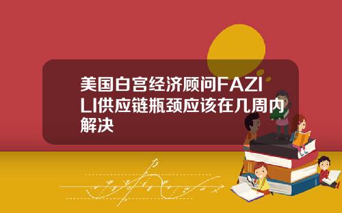 美国白宫经济顾问FAZILI供应链瓶颈应该在几周内解决