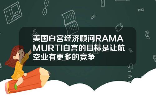 美国白宫经济顾问RAMAMURTI白宫的目标是让航空业有更多的竞争