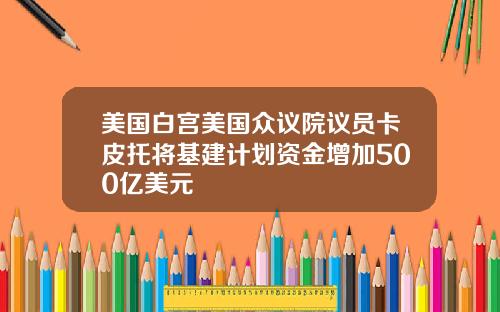 美国白宫美国众议院议员卡皮托将基建计划资金增加500亿美元