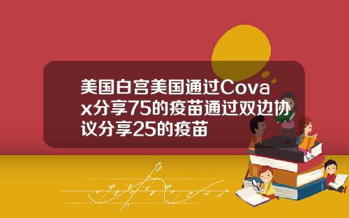 美国白宫美国通过Covax分享75的疫苗通过双边协议分享25的疫苗