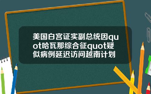 美国白宫证实副总统因quot哈瓦那综合征quot疑似病例延迟访问越南计划