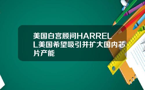 美国白宫顾问HARRELL美国希望吸引并扩大国内芯片产能