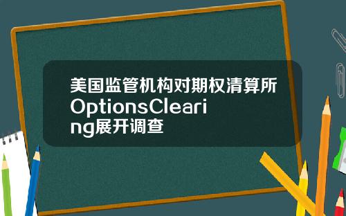 美国监管机构对期权清算所OptionsClearing展开调查