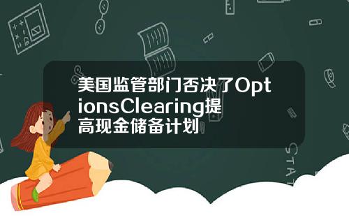 美国监管部门否决了OptionsClearing提高现金储备计划
