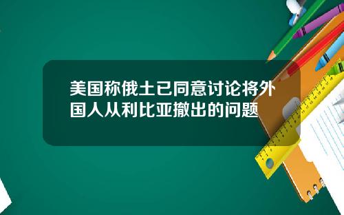 美国称俄土已同意讨论将外国人从利比亚撤出的问题