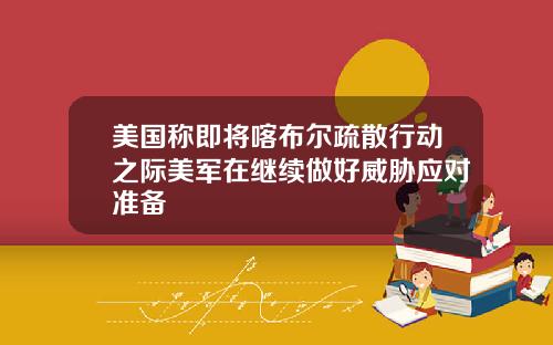 美国称即将喀布尔疏散行动之际美军在继续做好威胁应对准备