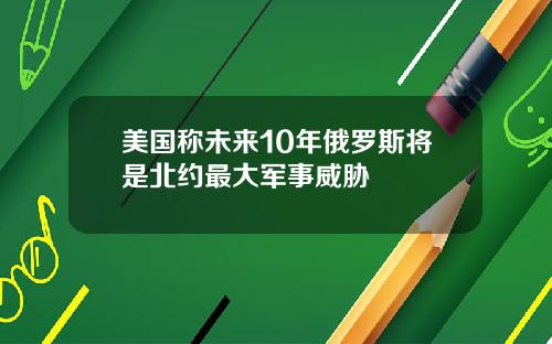 美国称未来10年俄罗斯将是北约最大军事威胁