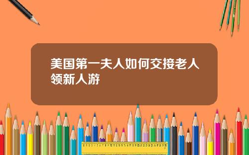 美国第一夫人如何交接老人领新人游