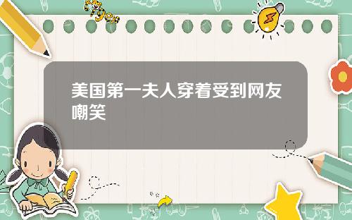 美国第一夫人穿着受到网友嘲笑