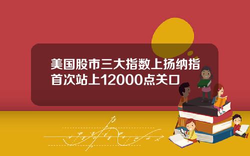 美国股市三大指数上扬纳指首次站上12000点关口