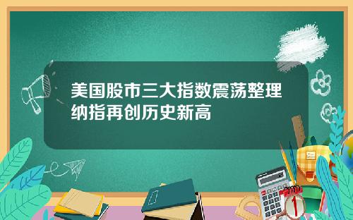 美国股市三大指数震荡整理纳指再创历史新高