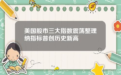 美国股市三大指数震荡整理纳指标普创历史新高
