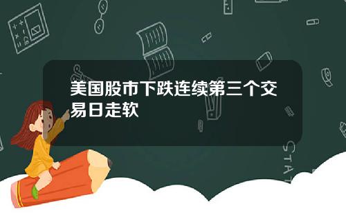 美国股市下跌连续第三个交易日走软