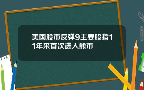 美国股市反弹9主要股指11年来首次进入熊市