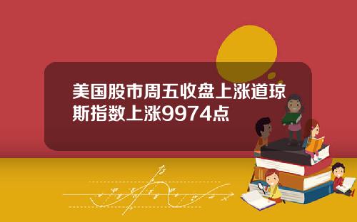 美国股市周五收盘上涨道琼斯指数上涨9974点