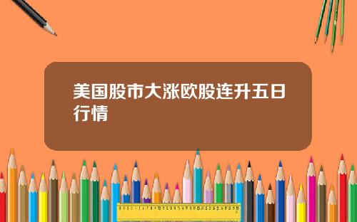 美国股市大涨欧股连升五日行情