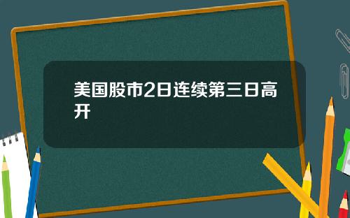 美国股市2日连续第三日高开