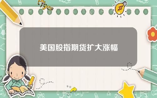 美国股指期货扩大涨幅