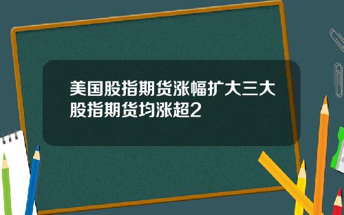 美国股指期货涨幅扩大三大股指期货均涨超2