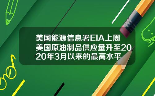 美国能源信息署EIA上周美国原油制品供应量升至2020年3月以来的最高水平