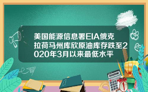 美国能源信息署EIA俄克拉荷马州库欣原油库存跌至2020年3月以来最低水平