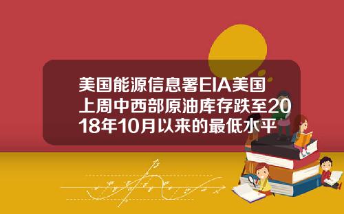 美国能源信息署EIA美国上周中西部原油库存跌至2018年10月以来的最低水平