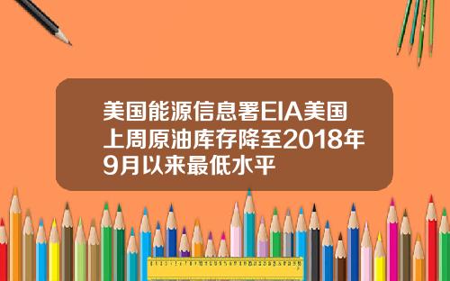 美国能源信息署EIA美国上周原油库存降至2018年9月以来最低水平