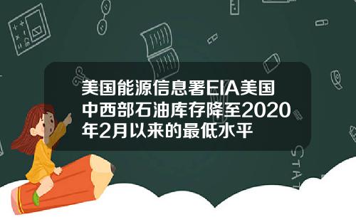 美国能源信息署EIA美国中西部石油库存降至2020年2月以来的最低水平
