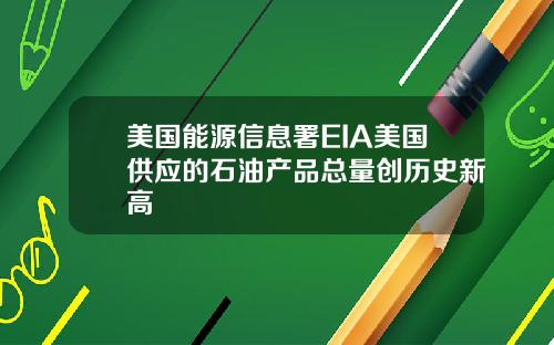 美国能源信息署EIA美国供应的石油产品总量创历史新高