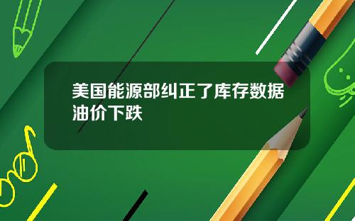 美国能源部纠正了库存数据油价下跌