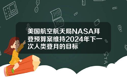 美国航空航天局NASA拜登预算案维持2024年下一次人类登月的目标