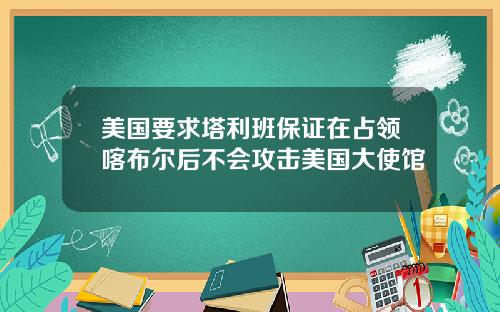 美国要求塔利班保证在占领喀布尔后不会攻击美国大使馆