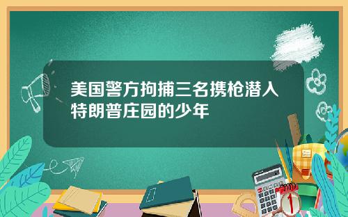 美国警方拘捕三名携枪潜入特朗普庄园的少年