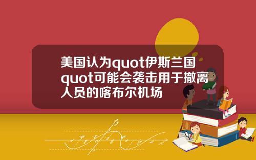 美国认为quot伊斯兰国quot可能会袭击用于撤离人员的喀布尔机场