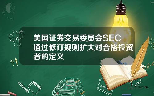 美国证券交易委员会SEC通过修订规则扩大对合格投资者的定义