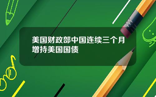 美国财政部中国连续三个月增持美国国债