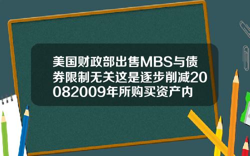 美国财政部出售MBS与债券限制无关这是逐步削减20082009年所购买资产内容