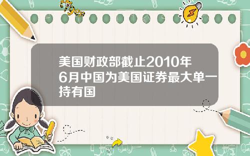 美国财政部截止2010年6月中国为美国证券最大单一持有国