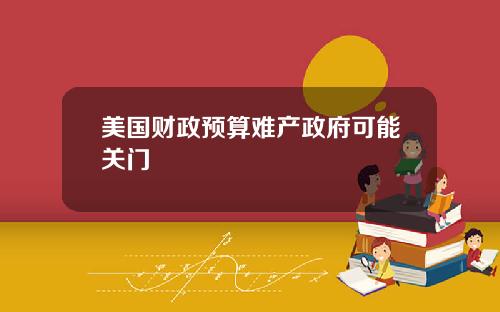 美国财政预算难产政府可能关门