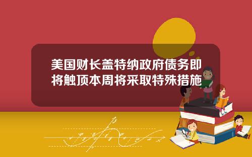美国财长盖特纳政府债务即将触顶本周将采取特殊措施