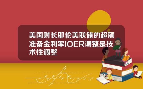 美国财长耶伦美联储的超额准备金利率IOER调整是技术性调整